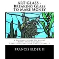 Createspace Independent Publishing Platform ART GLASS - Breaking Glass To Make Money: A Beginners Guide To Making Money With Art Glass - Copper Foil And Lead Explained