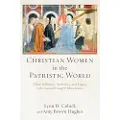 Baker Publishing Group Christian Women in the Patristic World – Their Influence, Authority, and Legacy in the Second through Fifth Centuries